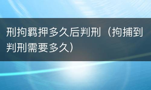 刑拘羁押多久后判刑（拘捕到判刑需要多久）