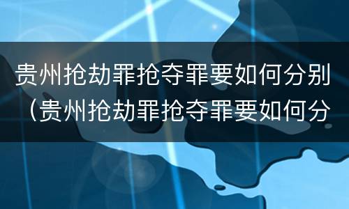 贵州抢劫罪抢夺罪要如何分别（贵州抢劫罪抢夺罪要如何分别判决）
