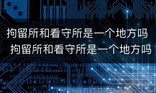 拘留所和看守所是一个地方吗 拘留所和看守所是一个地方吗?
