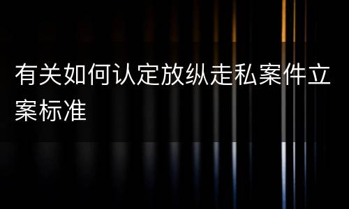 有关如何认定放纵走私案件立案标准