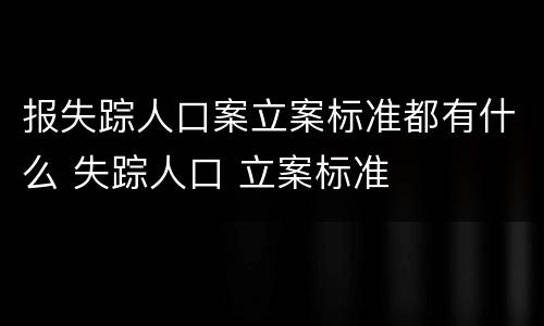 报失踪人口案立案标准都有什么 失踪人口 立案标准