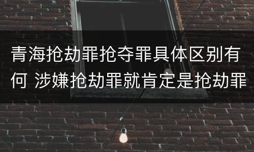 青海抢劫罪抢夺罪具体区别有何 涉嫌抢劫罪就肯定是抢劫罪吗
