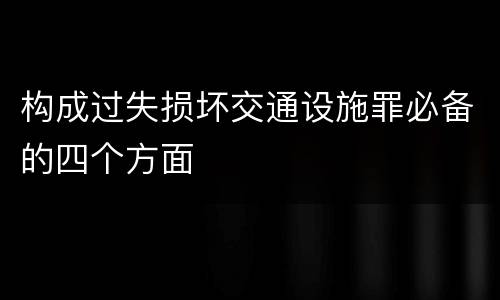 构成过失损坏交通设施罪必备的四个方面