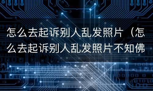 怎么去起诉别人乱发照片（怎么去起诉别人乱发照片不知佛是谁）