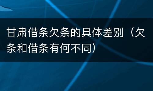 甘肃借条欠条的具体差别（欠条和借条有何不同）