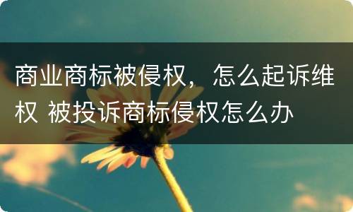 商业商标被侵权，怎么起诉维权 被投诉商标侵权怎么办