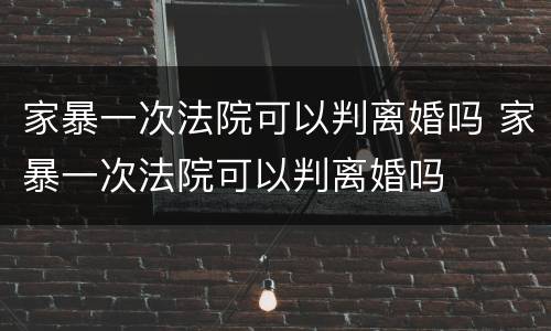 家暴一次法院可以判离婚吗 家暴一次法院可以判离婚吗