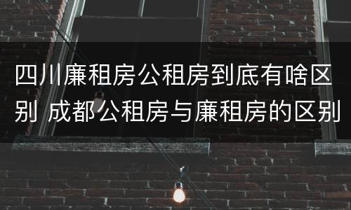 四川廉租房公租房到底有啥区别 成都公租房与廉租房的区别
