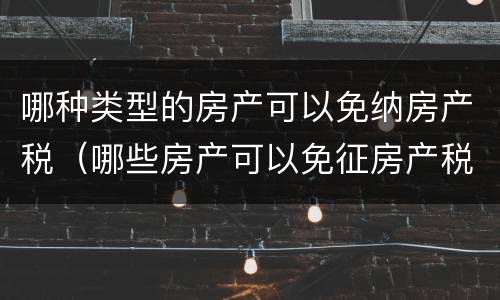 哪种类型的房产可以免纳房产税（哪些房产可以免征房产税）
