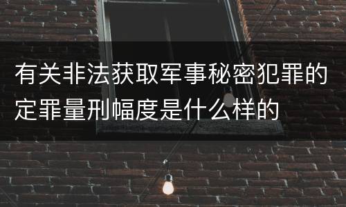 有关非法获取军事秘密犯罪的定罪量刑幅度是什么样的