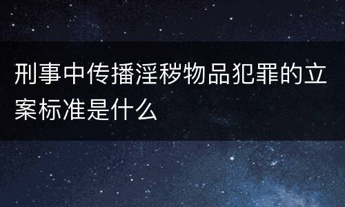 刑事中传播淫秽物品犯罪的立案标准是什么