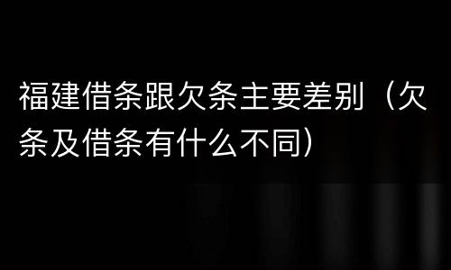 福建借条跟欠条主要差别（欠条及借条有什么不同）