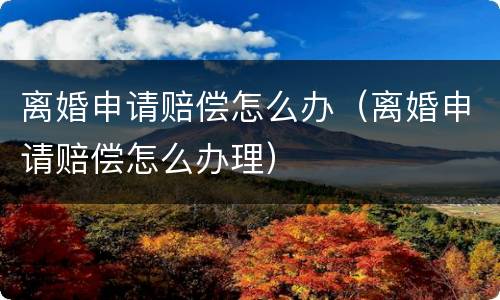 离婚申请赔偿怎么办（离婚申请赔偿怎么办理）