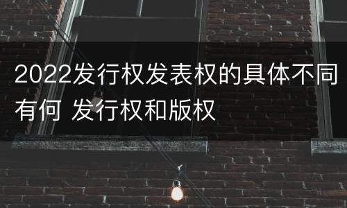 2022发行权发表权的具体不同有何 发行权和版权