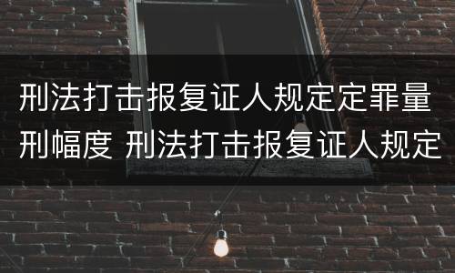 刑法打击报复证人规定定罪量刑幅度 刑法打击报复证人规定定罪量刑幅度是多少