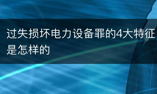 过失损坏电力设备罪的4大特征是怎样的