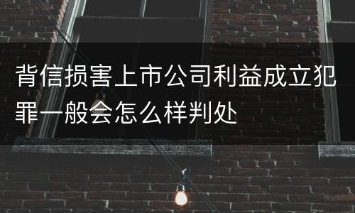 背信损害上市公司利益成立犯罪一般会怎么样判处