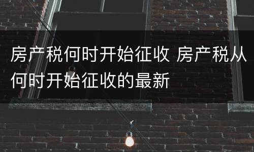 房产税何时开始征收 房产税从何时开始征收的最新