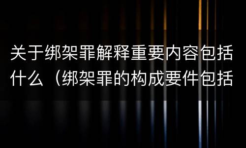 关于绑架罪解释重要内容包括什么（绑架罪的构成要件包括）