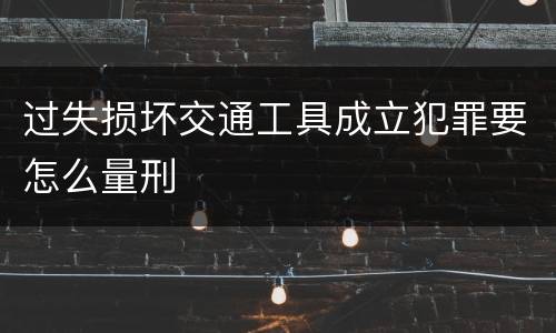 过失损坏交通工具成立犯罪要怎么量刑