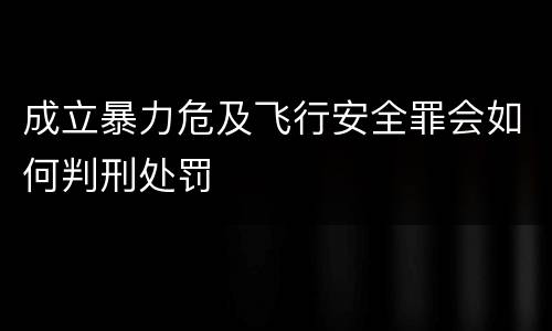 成立暴力危及飞行安全罪会如何判刑处罚