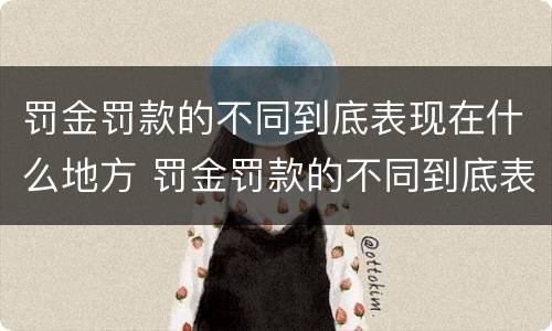 罚金罚款的不同到底表现在什么地方 罚金罚款的不同到底表现在什么地方呢
