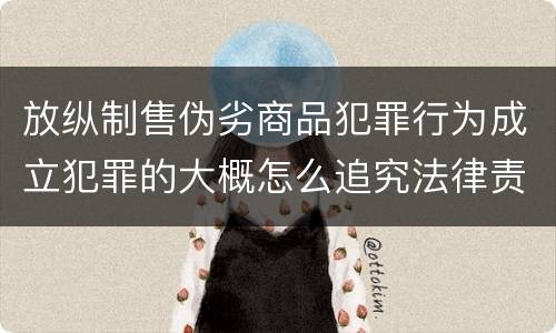 放纵制售伪劣商品犯罪行为成立犯罪的大概怎么追究法律责任