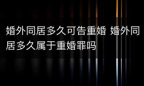 婚外同居多久可告重婚 婚外同居多久属于重婚罪吗