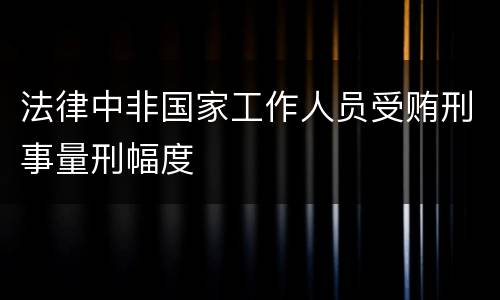 法律中非国家工作人员受贿刑事量刑幅度