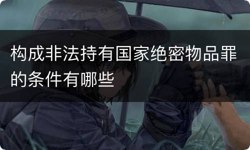 构成非法持有国家绝密物品罪的条件有哪些