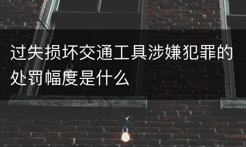 过失损坏交通工具涉嫌犯罪的处罚幅度是什么