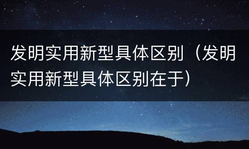 发明实用新型具体区别（发明实用新型具体区别在于）
