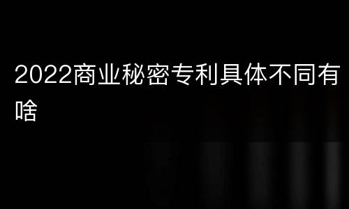 2022商业秘密专利具体不同有啥