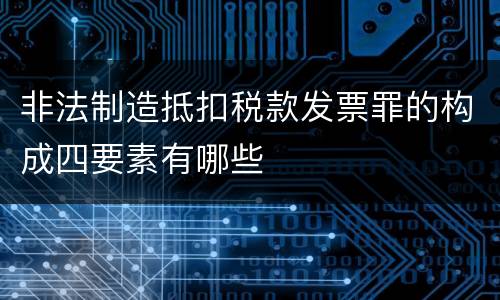 非法制造抵扣税款发票罪的构成四要素有哪些