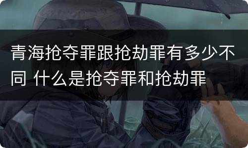 青海抢夺罪跟抢劫罪有多少不同 什么是抢夺罪和抢劫罪