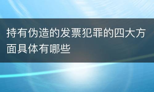持有伪造的发票犯罪的四大方面具体有哪些