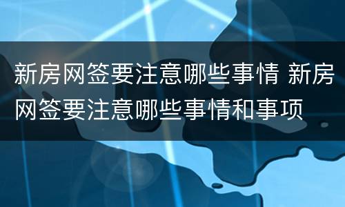 新房网签要注意哪些事情 新房网签要注意哪些事情和事项