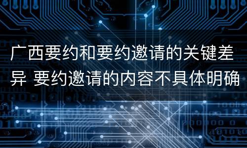 广西要约和要约邀请的关键差异 要约邀请的内容不具体明确