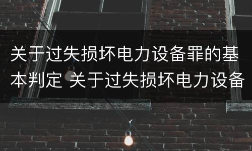 关于过失损坏电力设备罪的基本判定 关于过失损坏电力设备罪的基本判定是