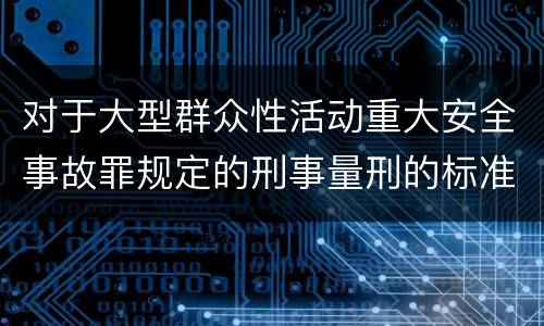 对于大型群众性活动重大安全事故罪规定的刑事量刑的标准是多少