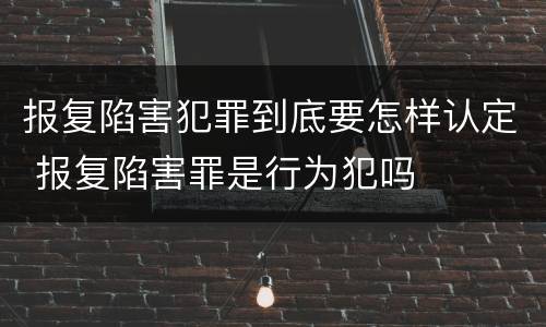 报复陷害犯罪到底要怎样认定 报复陷害罪是行为犯吗