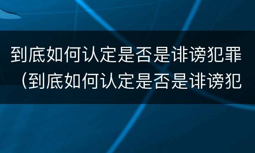 到底如何认定是否是诽谤犯罪（到底如何认定是否是诽谤犯罪嫌疑人）
