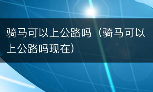 骑马可以上公路吗（骑马可以上公路吗现在）
