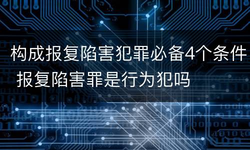 构成报复陷害犯罪必备4个条件 报复陷害罪是行为犯吗