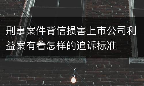 刑事案件背信损害上市公司利益案有着怎样的追诉标准