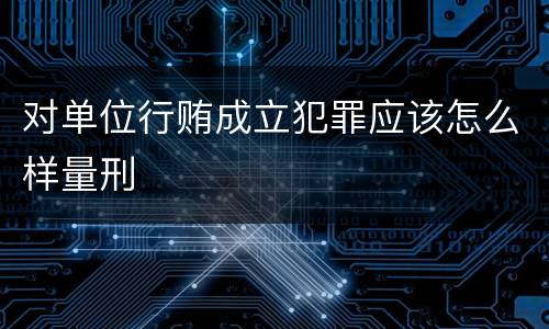 对单位行贿成立犯罪应该怎么样量刑