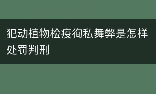 犯动植物检疫徇私舞弊是怎样处罚判刑