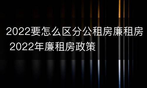 2022要怎么区分公租房廉租房 2022年廉租房政策