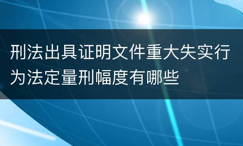 刑法出具证明文件重大失实行为法定量刑幅度有哪些