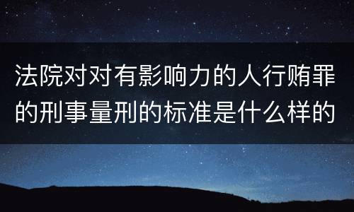 法院对对有影响力的人行贿罪的刑事量刑的标准是什么样的